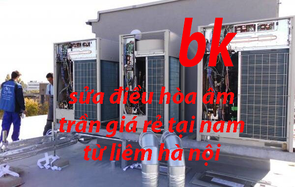 sửa điều hòa âm trần giá rẻ tại nam từ liêm hà nội